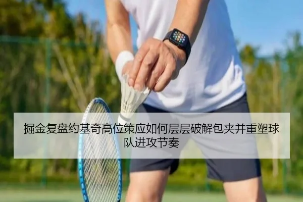 掘金复盘约基奇高位策应如何层层破解包夹并重塑球队进攻节奏