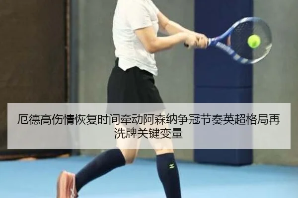 厄德高伤情恢复时间牵动阿森纳争冠节奏英超格局再洗牌关键变量（kaiyun）