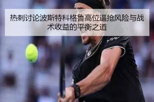 热刺讨论波斯特科格鲁高位逼抢风险与战术收益的平衡之道（kaiyun）