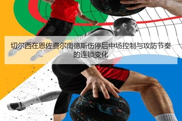 切尔西在恩佐费尔南德斯伤停后中场控制与攻防节奏的连锁变化