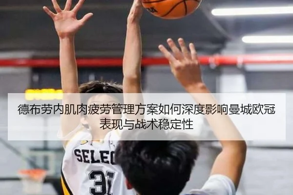 德布劳内肌肉疲劳管理方案如何深度影响曼城欧冠表现与战术稳定性