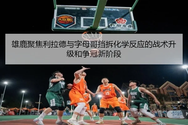 雄鹿聚焦利拉德与字母哥挡拆化学反应的战术升级和争冠新阶段 | kaiyun