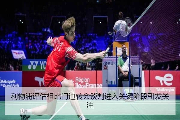 利物浦评估祖比门迪转会谈判进入关键阶段引发关注
