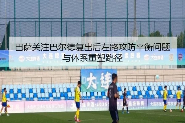 巴萨关注巴尔德复出后左路攻防平衡问题与体系重塑路径（kaiyun）