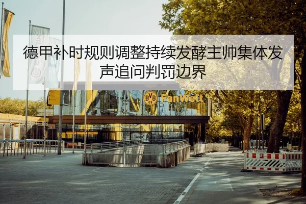 德甲补时规则调整持续发酵主帅集体发声追问判罚边界（kaiyun）